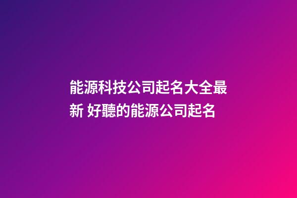 能源科技公司起名大全最新 好聽的能源公司起名